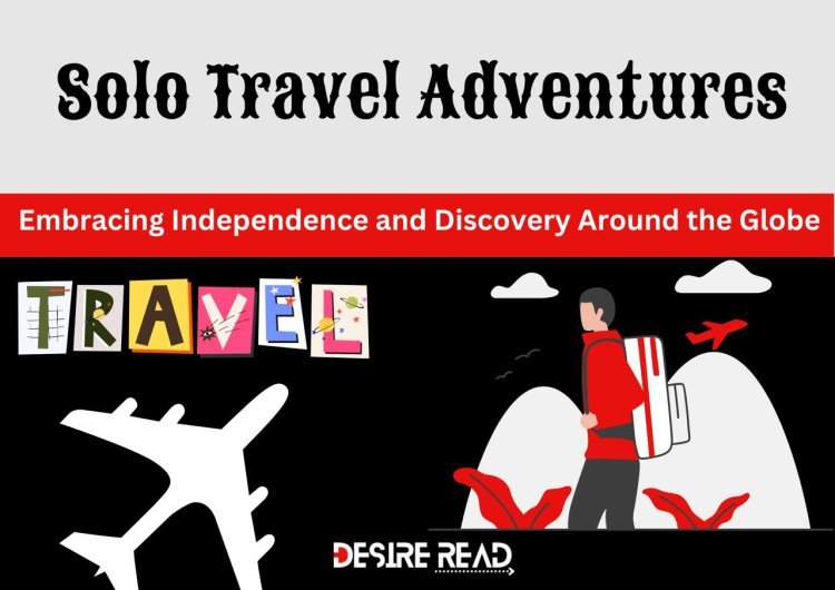 Solo Travel Adventures: Embracing Independence and Discovery Around the Globe